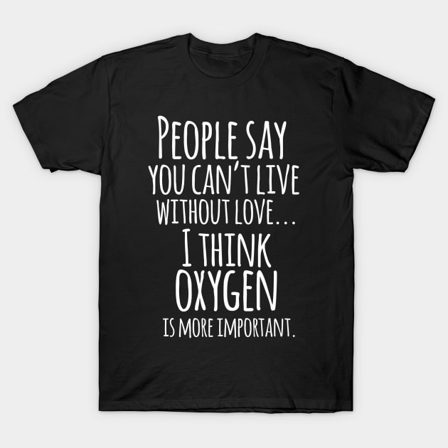 People Say You Cant Live Without Love ... I Think Oxygen Is More Important - Funny Humor Quotes T-Shirt by Artistic muss